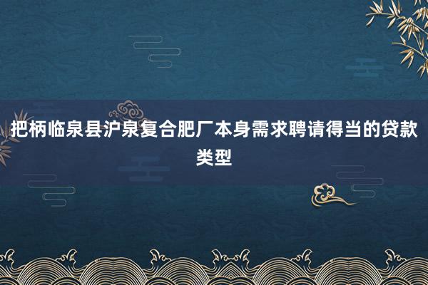 把柄临泉县沪泉复合肥厂本身需求聘请得当的贷款类型